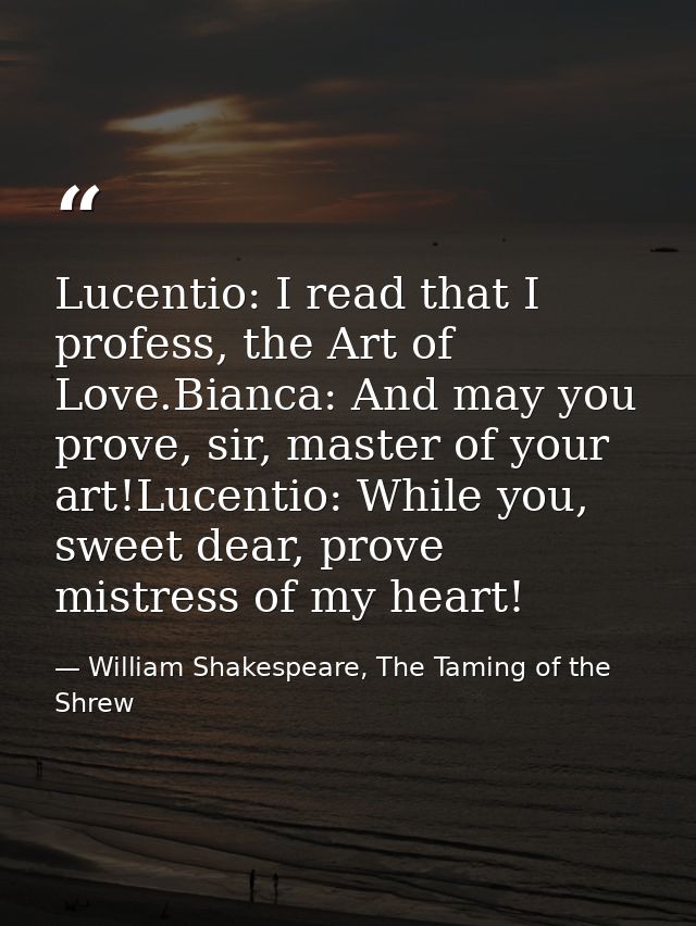 Lucentio: I read that I profess, the Art of Love.Bianca: And may you prove, sir, master of your art!Lucentio: While you, — William Shakespeare, The Taming of the Shrew