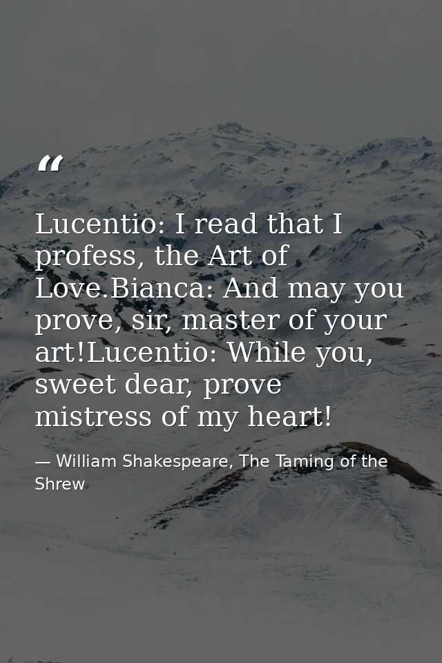 Lucentio: I read that I profess, the Art of Love.Bianca: And may you prove, sir, master of your art!Lucentio: While you, — William Shakespeare, The Taming of the Shrew