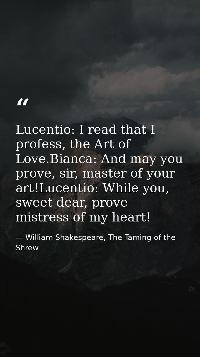 Lucentio: I read that I profess, the Art of Love.Bianca: And may you prove, sir, master of your art!Lucentio: While you, — William Shakespeare, The Taming of the Shrew
