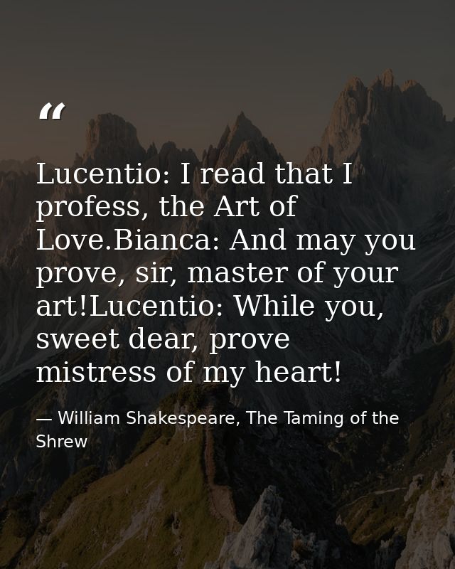 Lucentio: I read that I profess, the Art of Love.Bianca: And may you prove, sir, master of your art!Lucentio: While you, — William Shakespeare, The Taming of the Shrew
