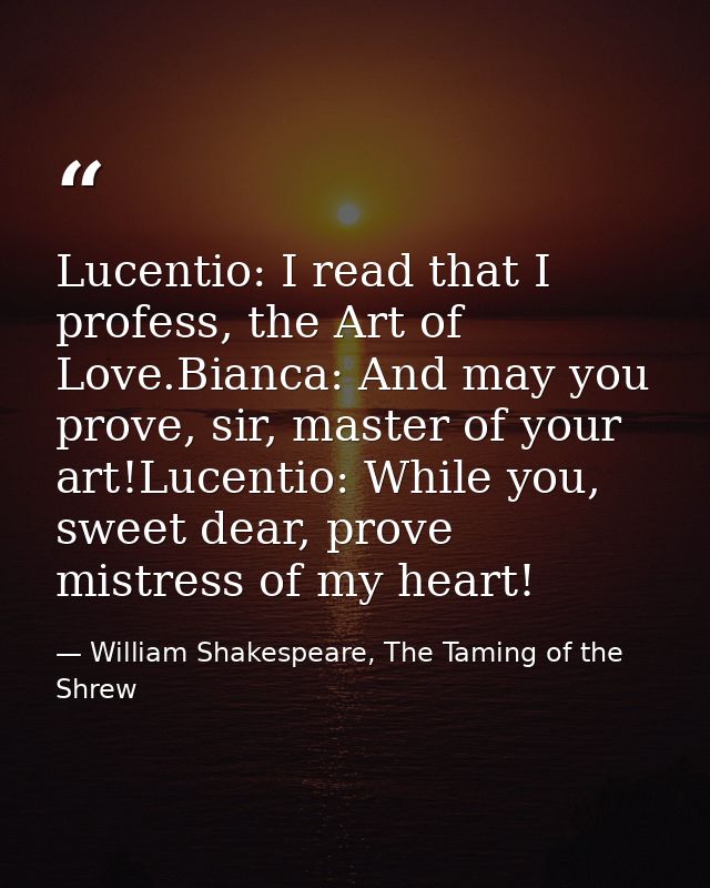 Lucentio: I read that I profess, the Art of Love.Bianca: And may you prove, sir, master of your art!Lucentio: While you, — William Shakespeare, The Taming of the Shrew