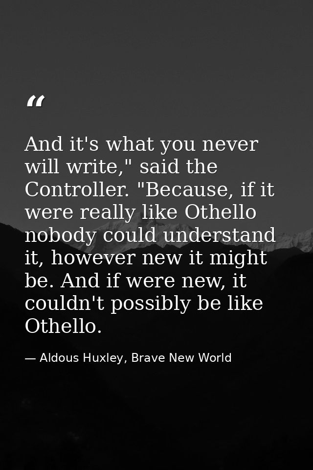 And it's what you never will write," said the Controller. "Because, if it were really like Othello nobody could understa — Aldous Huxley, Brave New World