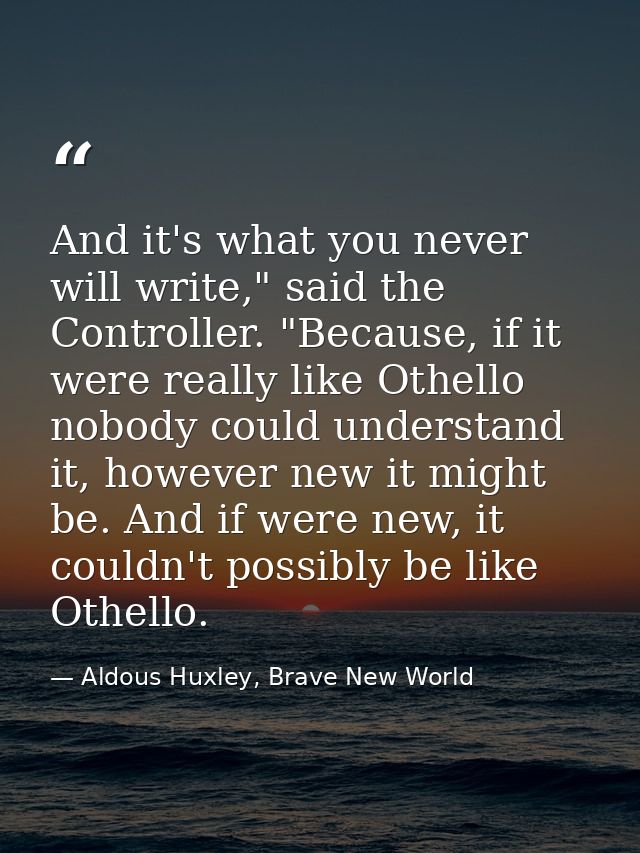 And it's what you never will write," said the Controller. "Because, if it were really like Othello nobody could understa — Aldous Huxley, Brave New World