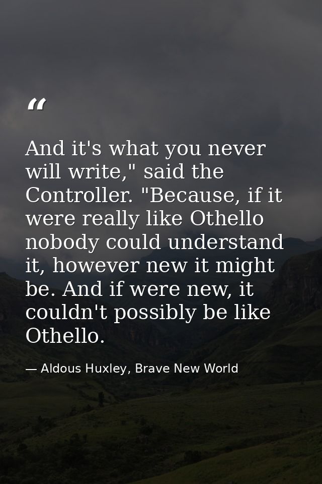 And it's what you never will write," said the Controller. "Because, if it were really like Othello nobody could understa — Aldous Huxley, Brave New World