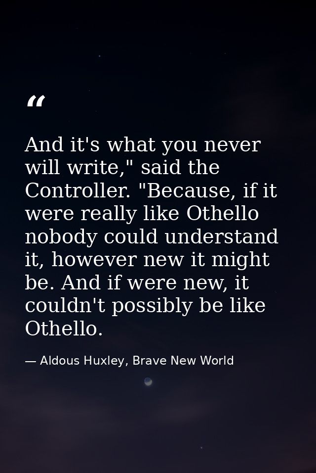 And it's what you never will write," said the Controller. "Because, if it were really like Othello nobody could understa — Aldous Huxley, Brave New World