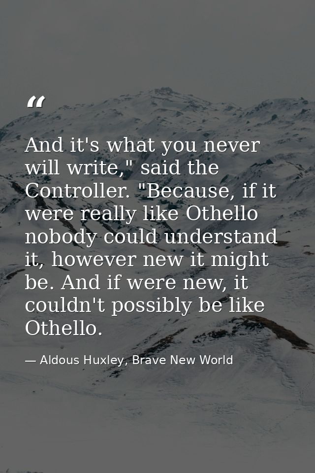 And it's what you never will write," said the Controller. "Because, if it were really like Othello nobody could understa — Aldous Huxley, Brave New World