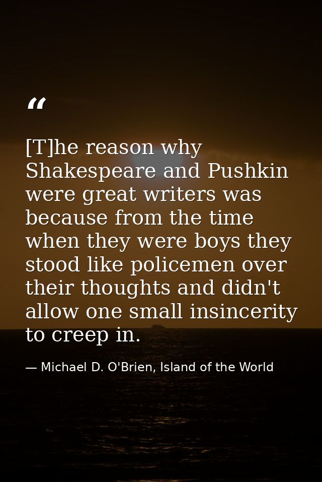 [T]he reason why Shakespeare and Pushkin were great writers was because from the time when they were boys they stood lik — Michael D. O'Brien, Island of the World