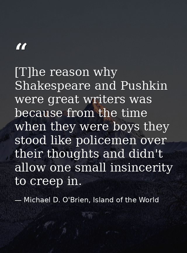 [T]he reason why Shakespeare and Pushkin were great writers was because from the time when they were boys they stood lik — Michael D. O'Brien, Island of the World