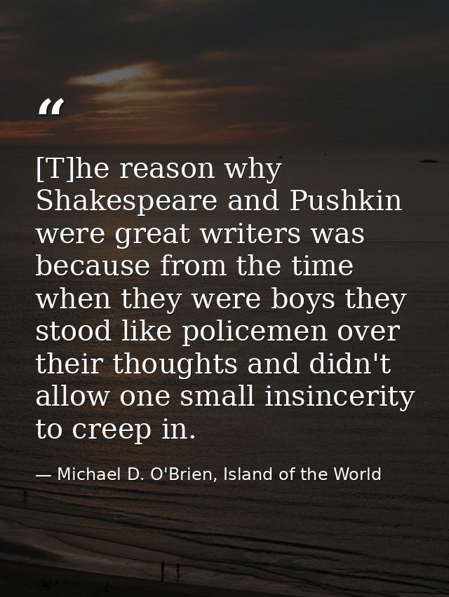 [T]he reason why Shakespeare and Pushkin were great writers was because from the time when they were boys they stood lik — Michael D. O'Brien, Island of the World