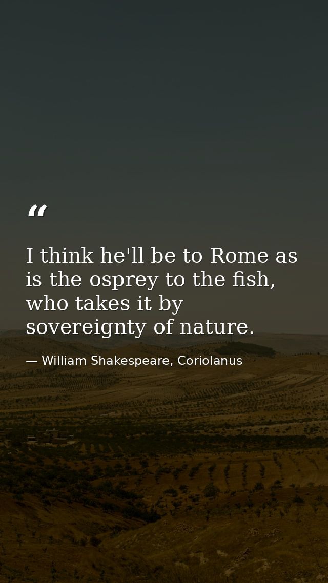I think he'll be to Rome as is the osprey to the fish, who takes it by sovereignty of nature. — William Shakespeare, Coriolanus