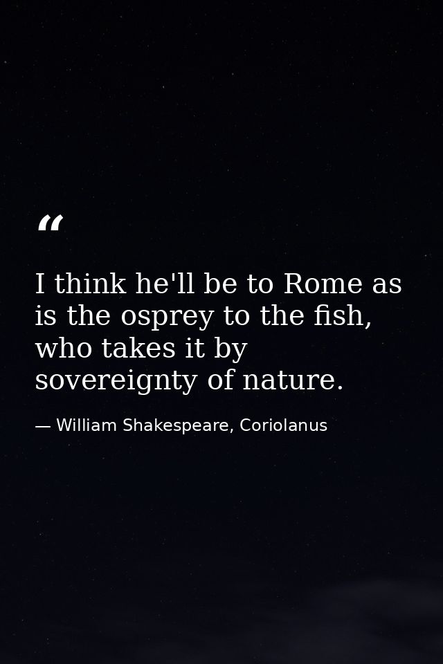 I think he'll be to Rome as is the osprey to the fish, who takes it by sovereignty of nature. — William Shakespeare, Coriolanus