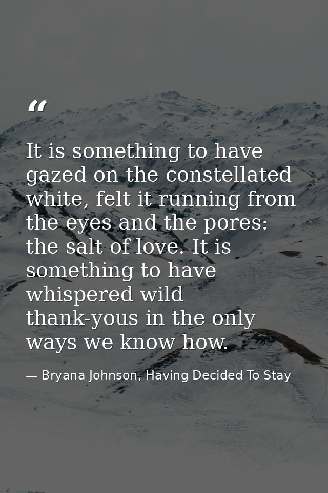 It is something to have gazed on the constellated white, felt it running from the eyes and the pores: the salt of love.  — Bryana Johnson, Having Decided To Stay