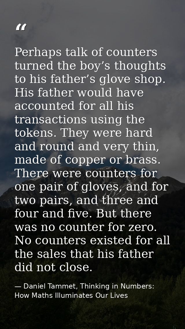 Perhaps talk of counters turned the boy’s thoughts to his father’s glove shop. His father would have accounted for all h — Daniel Tammet, Thinking in Numbers: How Maths Illuminates Our Lives