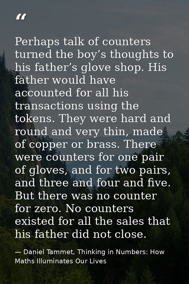 Perhaps talk of counters turned the boy’s thoughts to his father’s glove shop. His father would have accounted for all h — Daniel Tammet, Thinking in Numbers: How Maths Illuminates Our Lives