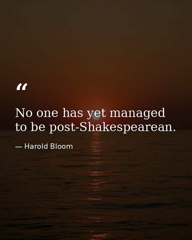 No one has yet managed to be post-Shakespearean. — Harold Bloom
