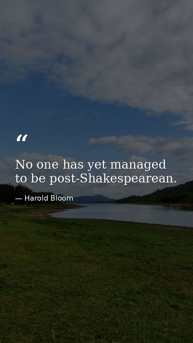 No one has yet managed to be post-Shakespearean. — Harold Bloom