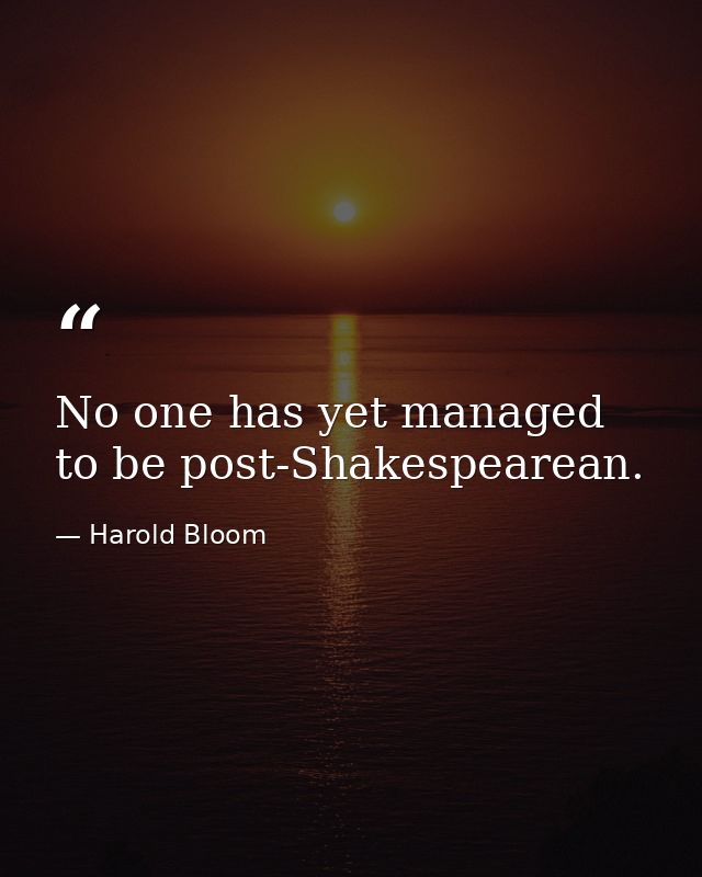 No one has yet managed to be post-Shakespearean. — Harold Bloom