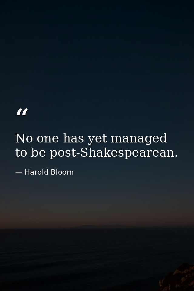No one has yet managed to be post-Shakespearean. — Harold Bloom