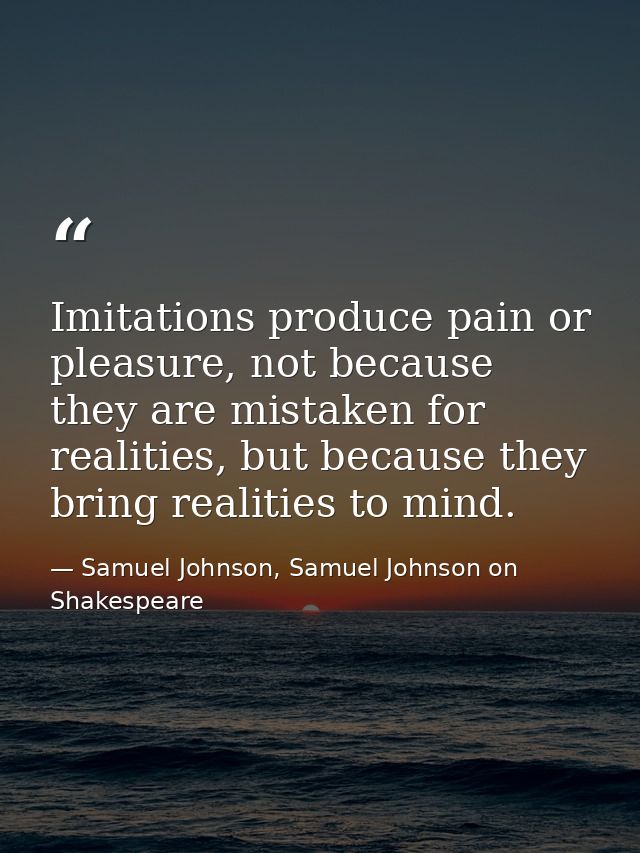 Imitations produce pain or pleasure, not because they are mistaken for realities, but because they bring realities to mi — Samuel Johnson, Samuel Johnson on Shakespeare