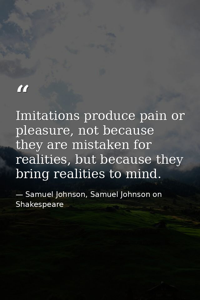Imitations produce pain or pleasure, not because they are mistaken for realities, but because they bring realities to mi — Samuel Johnson, Samuel Johnson on Shakespeare