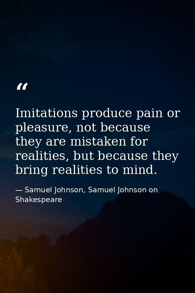 Imitations produce pain or pleasure, not because they are mistaken for realities, but because they bring realities to mi — Samuel Johnson, Samuel Johnson on Shakespeare