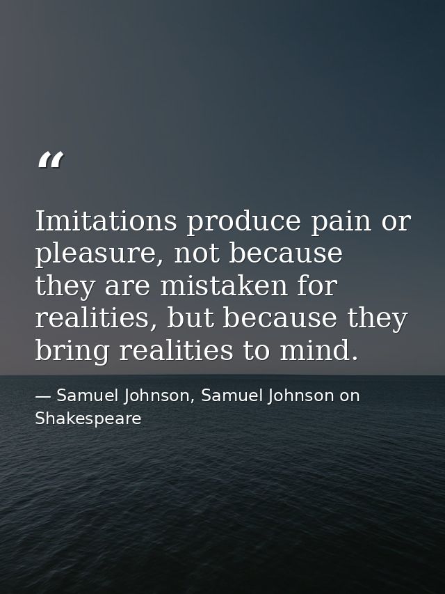 Imitations produce pain or pleasure, not because they are mistaken for realities, but because they bring realities to mi — Samuel Johnson, Samuel Johnson on Shakespeare