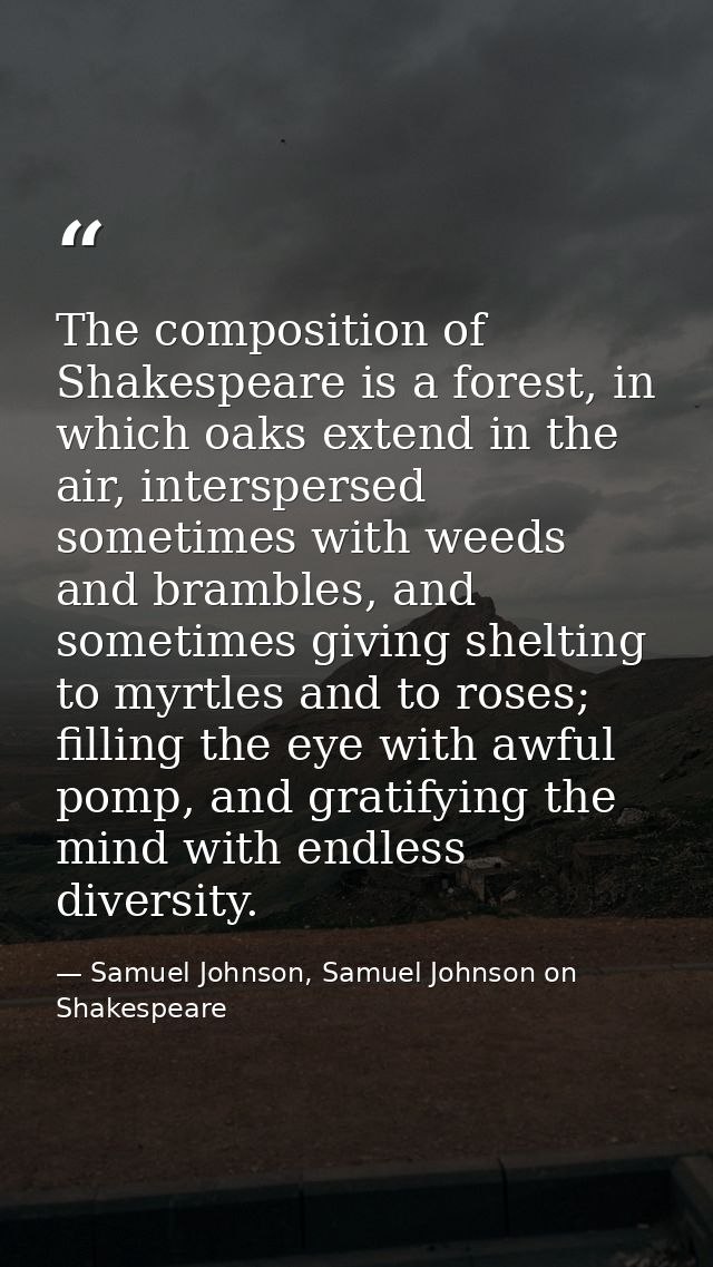 The composition of Shakespeare is a forest, in which oaks extend in the air, interspersed sometimes with weeds and bramb — Samuel Johnson, Samuel Johnson on Shakespeare