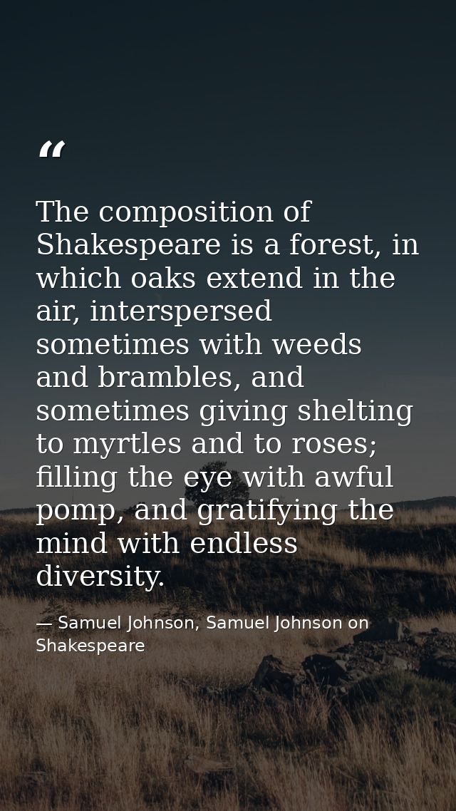 The composition of Shakespeare is a forest, in which oaks extend in the air, interspersed sometimes with weeds and bramb — Samuel Johnson, Samuel Johnson on Shakespeare