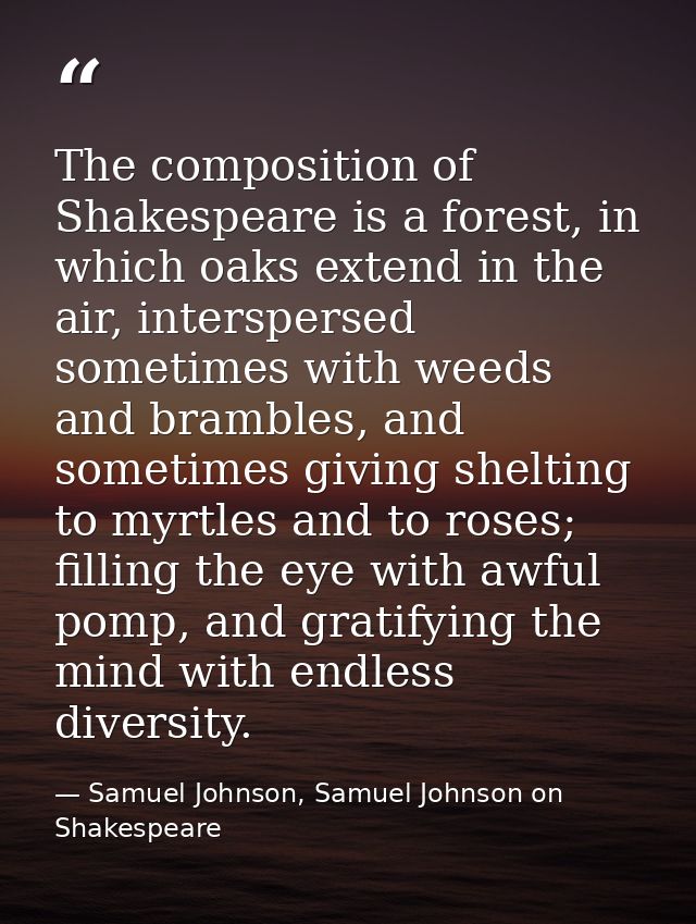 The composition of Shakespeare is a forest, in which oaks extend in the air, interspersed sometimes with weeds and bramb — Samuel Johnson, Samuel Johnson on Shakespeare