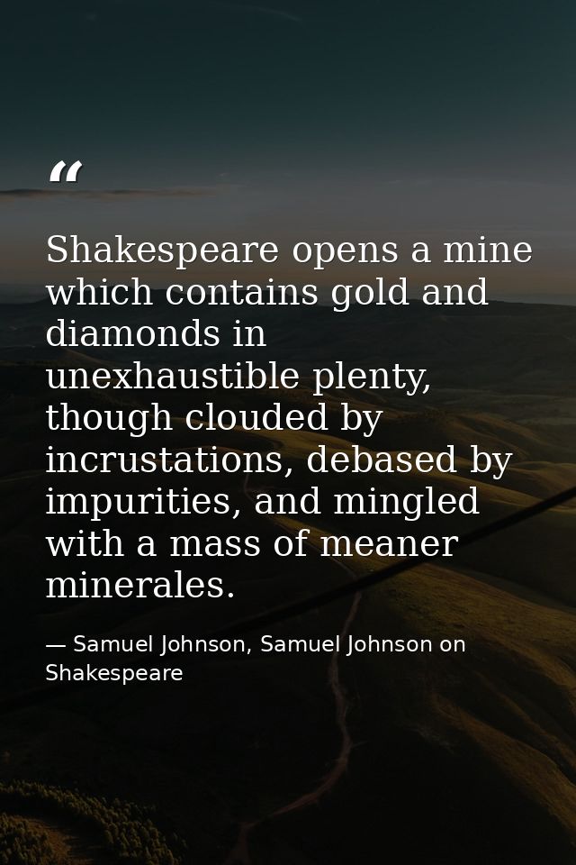 Shakespeare opens a mine which contains gold and diamonds in unexhaustible plenty, though clouded by incrustations, deba — Samuel Johnson, Samuel Johnson on Shakespeare