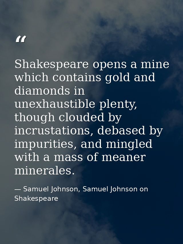 Shakespeare opens a mine which contains gold and diamonds in unexhaustible plenty, though clouded by incrustations, deba — Samuel Johnson, Samuel Johnson on Shakespeare