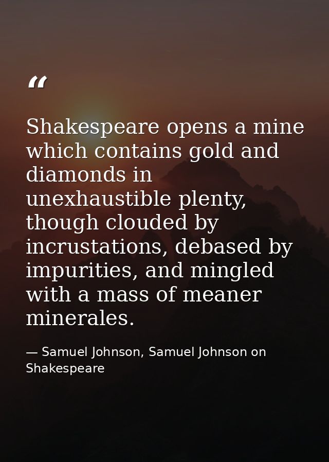 Shakespeare opens a mine which contains gold and diamonds in unexhaustible plenty, though clouded by incrustations, deba — Samuel Johnson, Samuel Johnson on Shakespeare