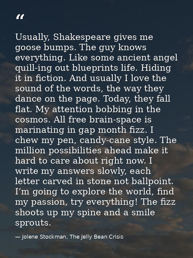 Usually, Shakespeare gives me goose bumps. The guy knows everything. Like some ancient angel quill-ing out blueprints li — Jolene Stockman, The Jelly Bean Crisis