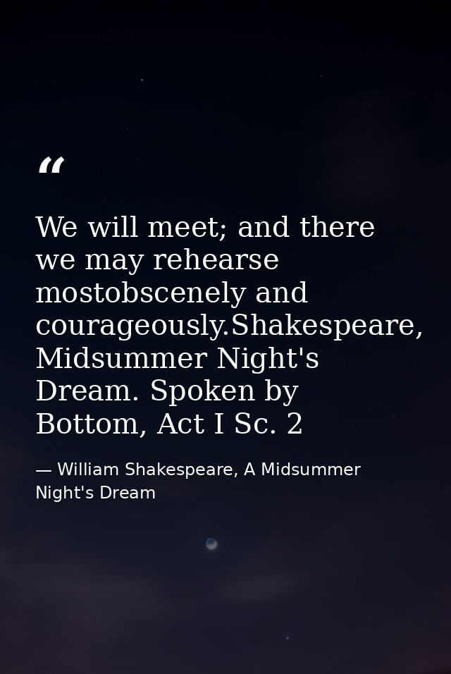 We will meet; and there we may rehearse mostobscenely and courageously.Shakespeare, Midsummer Night's Dream. Spoken by B — William Shakespeare, A Midsummer Night's Dream