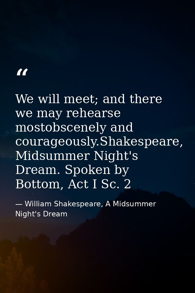 We will meet; and there we may rehearse mostobscenely and courageously.Shakespeare, Midsummer Night's Dream. Spoken by B — William Shakespeare, A Midsummer Night's Dream
