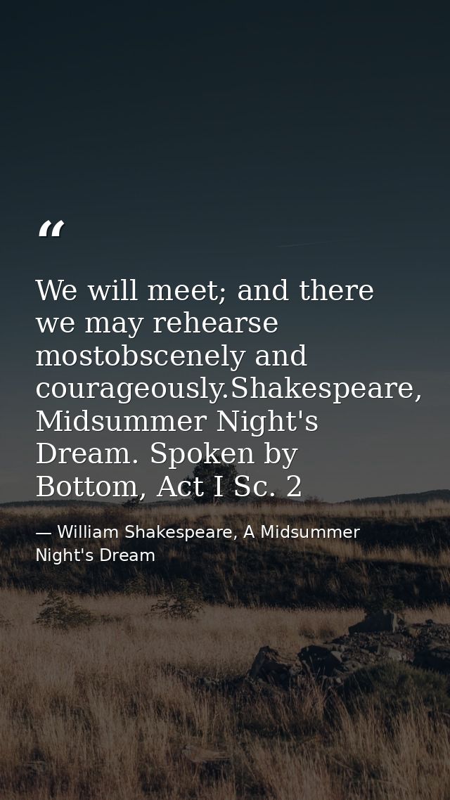 We will meet; and there we may rehearse mostobscenely and courageously.Shakespeare, Midsummer Night's Dream. Spoken by B — William Shakespeare, A Midsummer Night's Dream
