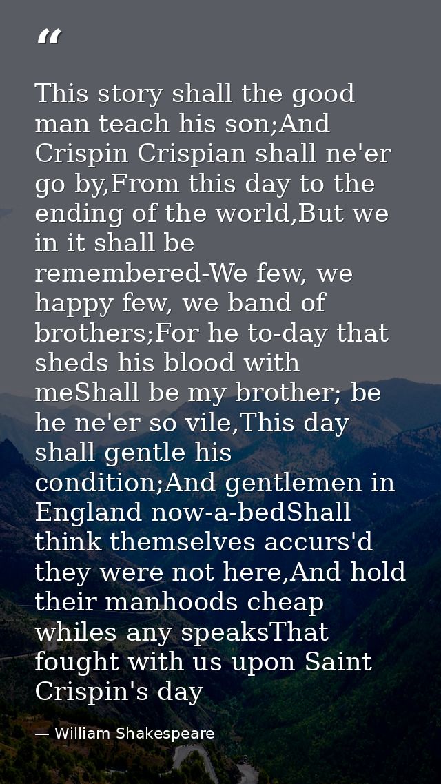 This story shall the good man teach his son;And Crispin Crispian shall ne'er go by,From this day to the ending of the wo — William Shakespeare