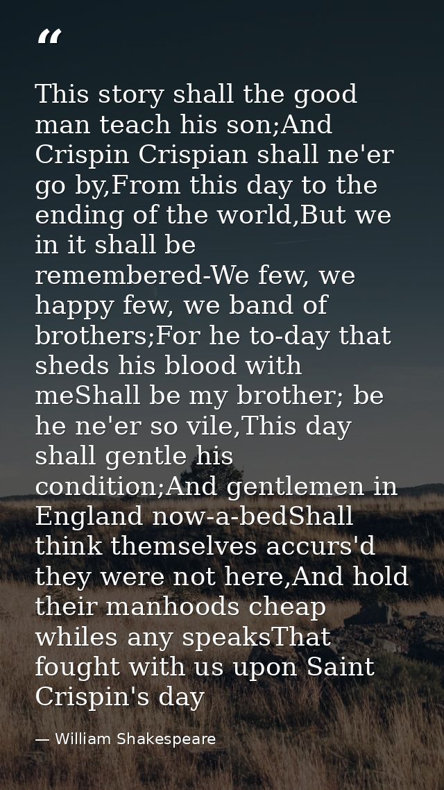 This story shall the good man teach his son;And Crispin Crispian shall ne'er go by,From this day to the ending of the wo — William Shakespeare