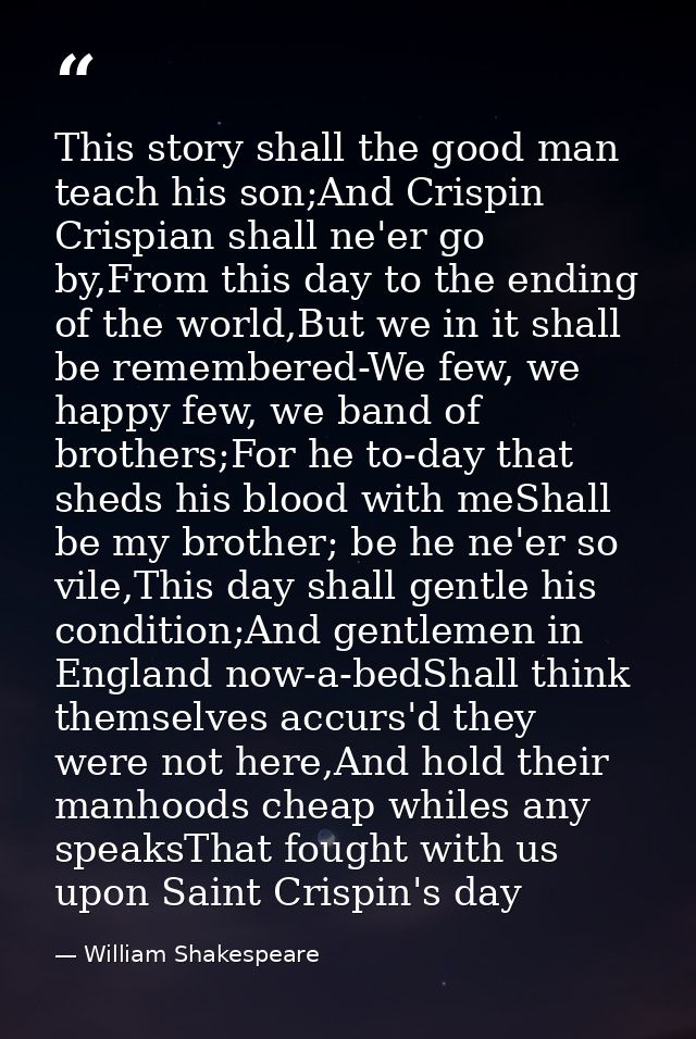 This story shall the good man teach his son;And Crispin Crispian shall ne'er go by,From this day to the ending of the wo — William Shakespeare