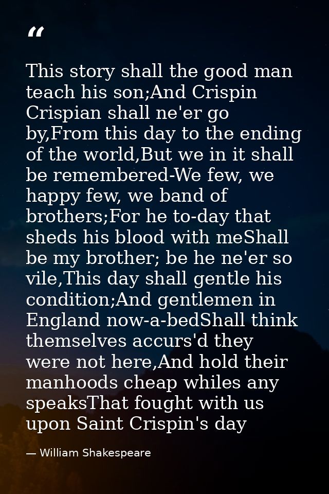 This story shall the good man teach his son;And Crispin Crispian shall ne'er go by,From this day to the ending of the wo — William Shakespeare