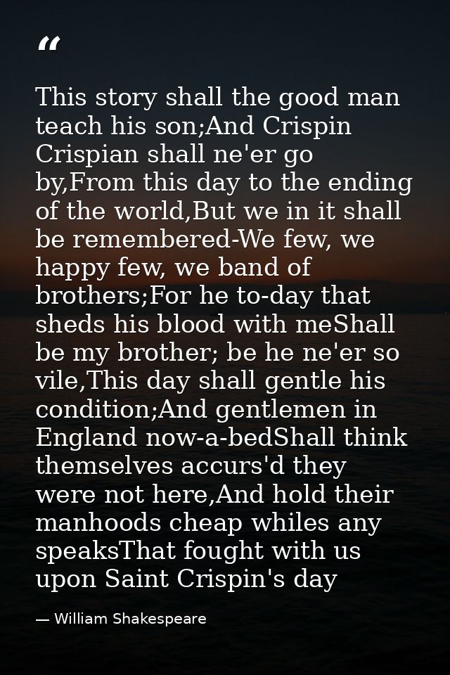 This story shall the good man teach his son;And Crispin Crispian shall ne'er go by,From this day to the ending of the wo — William Shakespeare