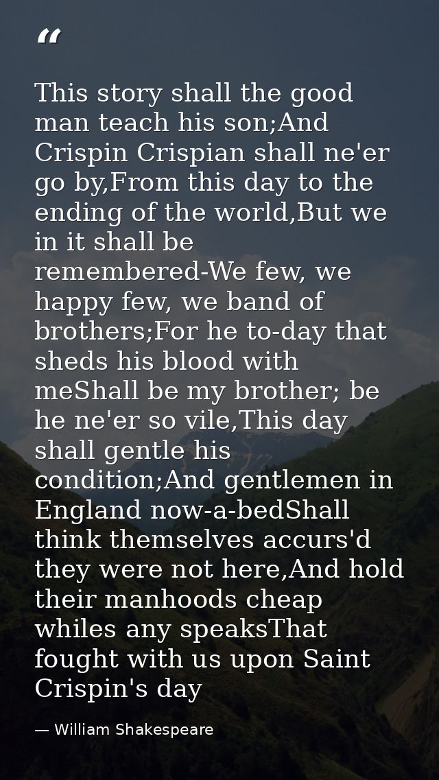 This story shall the good man teach his son;And Crispin Crispian shall ne'er go by,From this day to the ending of the wo — William Shakespeare