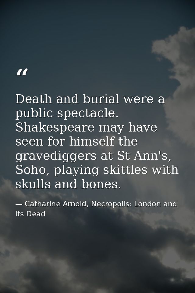 Death and burial were a public spectacle. Shakespeare may have seen for himself the gravediggers at St Ann's, Soho, play — Catharine Arnold, Necropolis: London and Its Dead