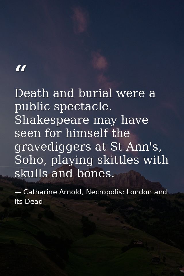 Death and burial were a public spectacle. Shakespeare may have seen for himself the gravediggers at St Ann's, Soho, play — Catharine Arnold, Necropolis: London and Its Dead