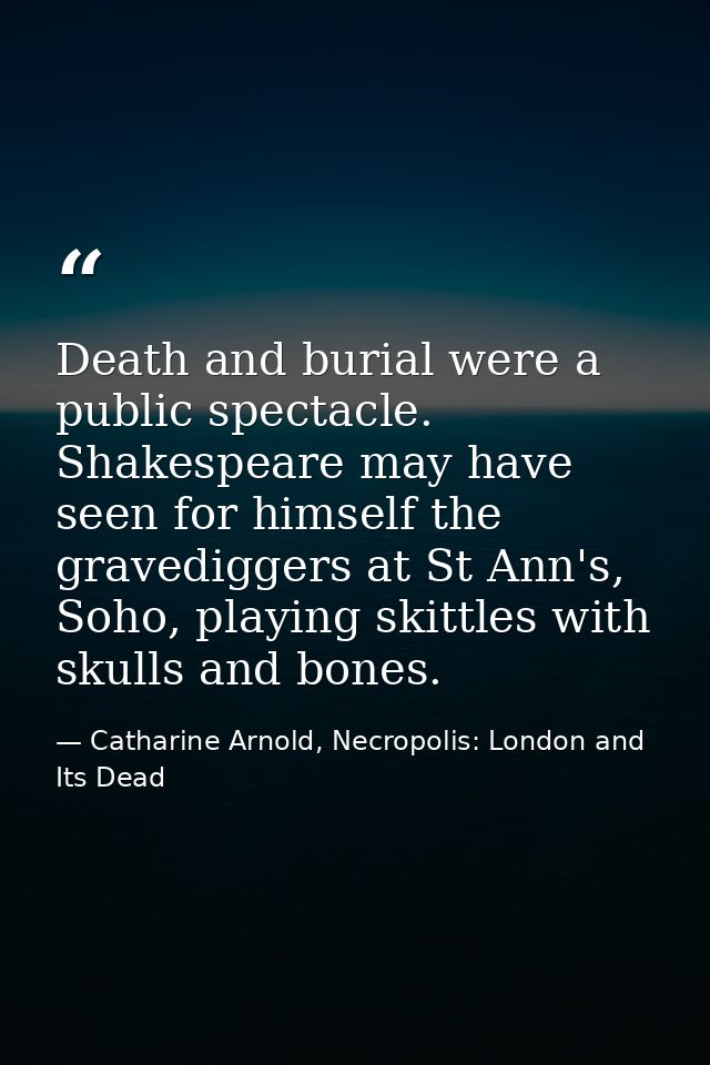 Death and burial were a public spectacle. Shakespeare may have seen for himself the gravediggers at St Ann's, Soho, play — Catharine Arnold, Necropolis: London and Its Dead