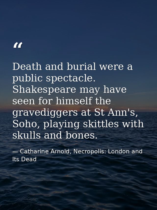 Death and burial were a public spectacle. Shakespeare may have seen for himself the gravediggers at St Ann's, Soho, play — Catharine Arnold, Necropolis: London and Its Dead
