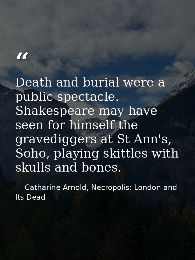 Death and burial were a public spectacle. Shakespeare may have seen for himself the gravediggers at St Ann's, Soho, play — Catharine Arnold, Necropolis: London and Its Dead