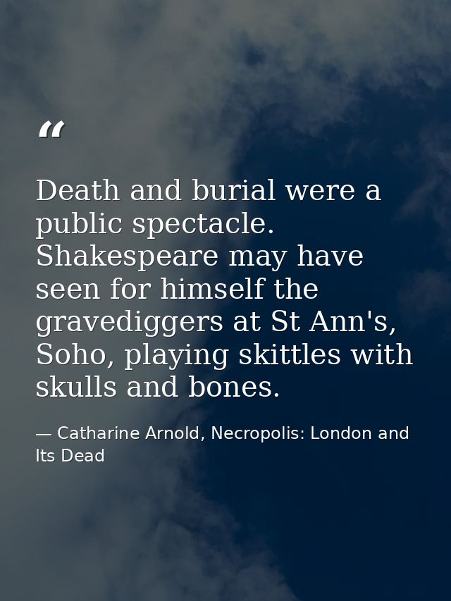 Death and burial were a public spectacle. Shakespeare may have seen for himself the gravediggers at St Ann's, Soho, play — Catharine Arnold, Necropolis: London and Its Dead