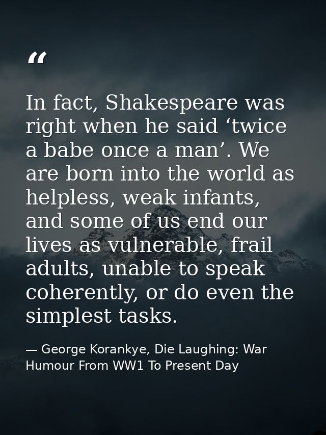 In fact, Shakespeare was right when he said ‘twice a babe once a man’. We are born into the world as helpless, weak infa — George Korankye, Die Laughing: War Humour From WW1 To Present Day