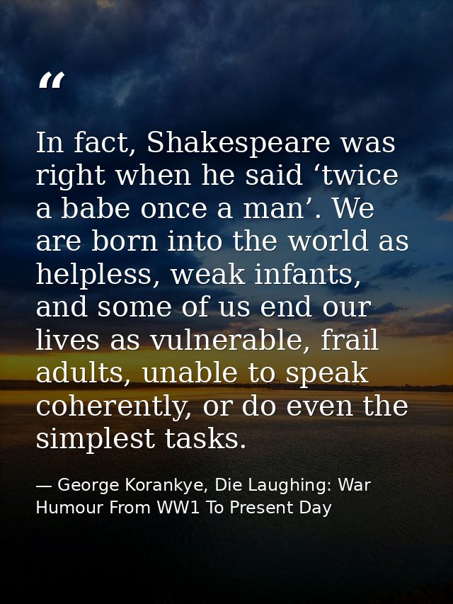 In fact, Shakespeare was right when he said ‘twice a babe once a man’. We are born into the world as helpless, weak infa — George Korankye, Die Laughing: War Humour From WW1 To Present Day